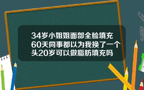 34岁小姐姐面部全脸填充60天同事都以为我换了一个头20岁可以做脂肪填充吗