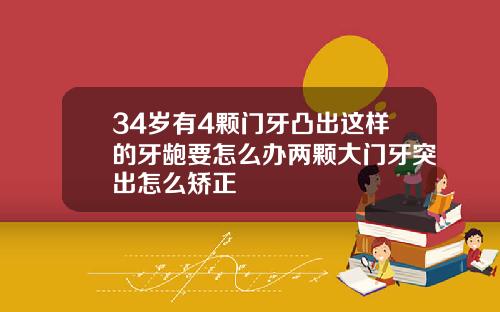 34岁有4颗门牙凸出这样的牙龅要怎么办两颗大门牙突出怎么矫正