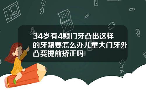 34岁有4颗门牙凸出这样的牙龅要怎么办儿童大门牙外凸要提前矫正吗