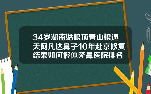 34岁湖南姑娘顶着山根通天阿凡达鼻子10年赴京修复结果如何假体隆鼻医院排名