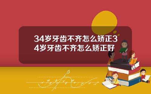 34岁牙齿不齐怎么矫正34岁牙齿不齐怎么矫正好