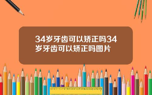 34岁牙齿可以矫正吗34岁牙齿可以矫正吗图片