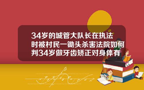 34岁的城管大队长在执法时被村民一锄头杀害法院如何判34岁做牙齿矫正对身体有伤害吗知乎