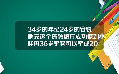 34岁的年纪24岁的容貌她靠这个冻龄秘方成功撩到小鲜肉36岁整容可以整成20岁的样子吗
