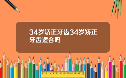 34岁矫正牙齿34岁矫正牙齿适合吗