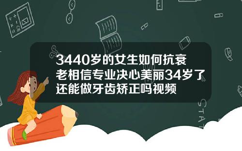 3440岁的女生如何抗衰老相信专业决心美丽34岁了还能做牙齿矫正吗视频