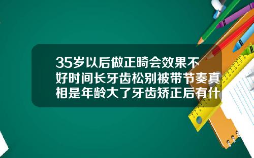 35岁以后做正畸会效果不好时间长牙齿松别被带节奏真相是年龄大了牙齿矫正后有什么后遗症吗