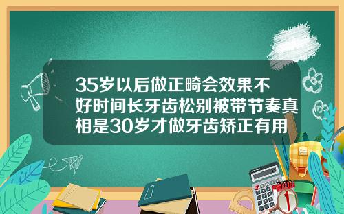 35岁以后做正畸会效果不好时间长牙齿松别被带节奏真相是30岁才做牙齿矫正有用吗