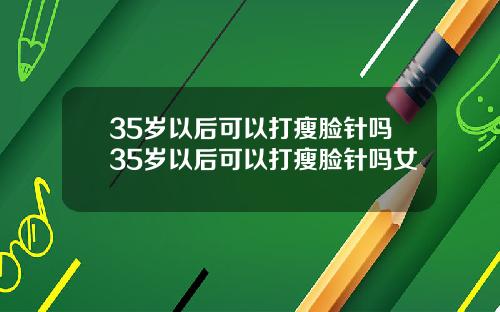 35岁以后可以打瘦脸针吗35岁以后可以打瘦脸针吗女