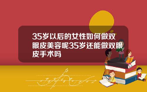 35岁以后的女性如何做双眼皮美容呢35岁还能做双眼皮手术吗