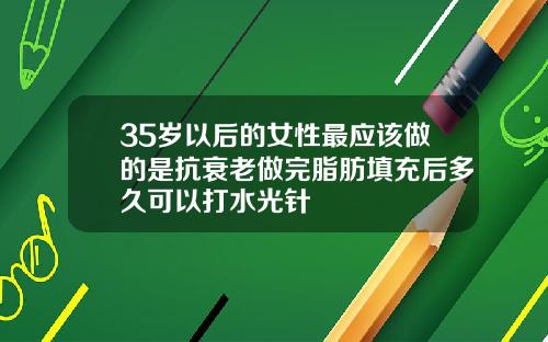 35岁以后的女性最应该做的是抗衰老做完脂肪填充后多久可以打水光针