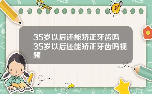 35岁以后还能矫正牙齿吗35岁以后还能矫正牙齿吗视频