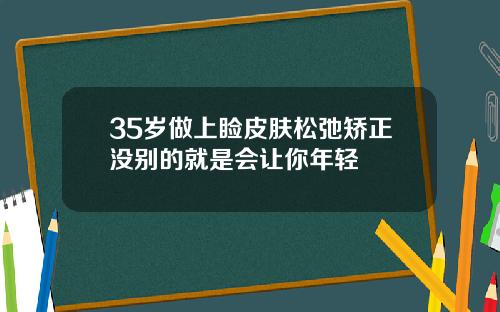 35岁做上睑皮肤松弛矫正没别的就是会让你年轻