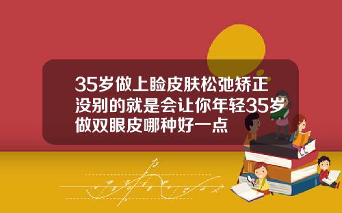 35岁做上睑皮肤松弛矫正没别的就是会让你年轻35岁做双眼皮哪种好一点