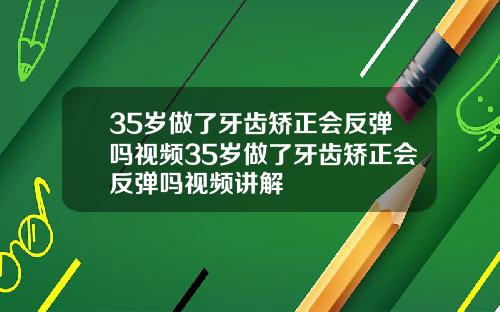 35岁做了牙齿矫正会反弹吗视频35岁做了牙齿矫正会反弹吗视频讲解