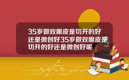 35岁做双眼皮是切开的好还是微创好35岁做双眼皮是切开的好还是微创好呢