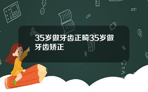 35岁做牙齿正畸35岁做牙齿矫正