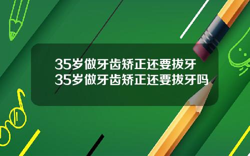 35岁做牙齿矫正还要拔牙35岁做牙齿矫正还要拔牙吗