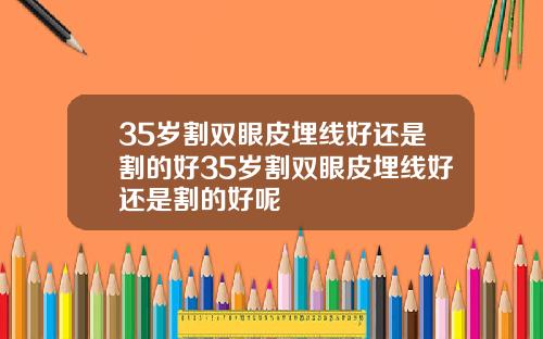 35岁割双眼皮埋线好还是割的好35岁割双眼皮埋线好还是割的好呢