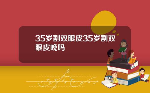 35岁割双眼皮35岁割双眼皮晚吗