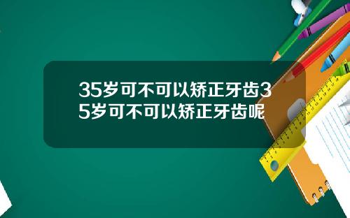 35岁可不可以矫正牙齿35岁可不可以矫正牙齿呢