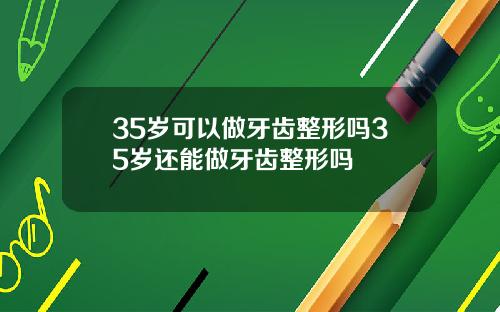 35岁可以做牙齿整形吗35岁还能做牙齿整形吗