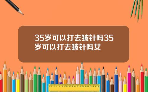 35岁可以打去皱针吗35岁可以打去皱针吗女