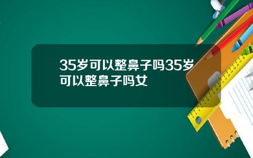 35岁可以整鼻子吗35岁可以整鼻子吗女