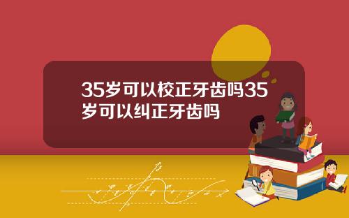 35岁可以校正牙齿吗35岁可以纠正牙齿吗