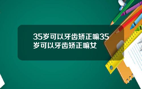35岁可以牙齿矫正嘛35岁可以牙齿矫正嘛女