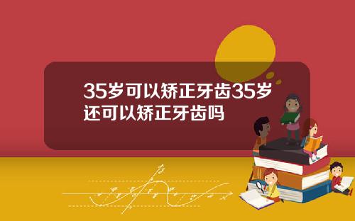 35岁可以矫正牙齿35岁还可以矫正牙齿吗