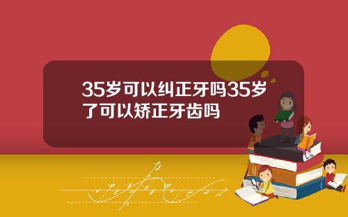 35岁可以纠正牙吗35岁了可以矫正牙齿吗