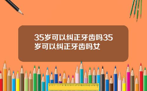 35岁可以纠正牙齿吗35岁可以纠正牙齿吗女