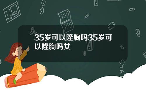 35岁可以隆胸吗35岁可以隆胸吗女