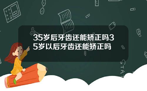 35岁后牙齿还能矫正吗35岁以后牙齿还能矫正吗