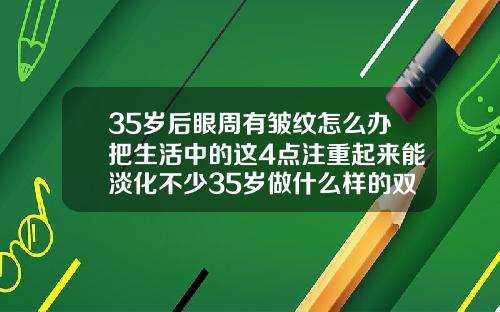 35岁后眼周有皱纹怎么办把生活中的这4点注重起来能淡化不少35岁做什么样的双眼皮好