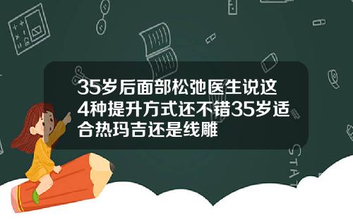 35岁后面部松弛医生说这4种提升方式还不错35岁适合热玛吉还是线雕