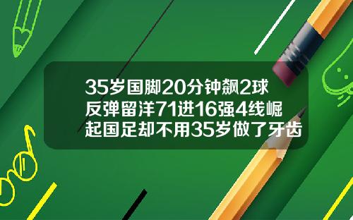 35岁国脚20分钟飙2球反弹留洋71进16强4线崛起国足却不用35岁做了牙齿矫正会反弹吗