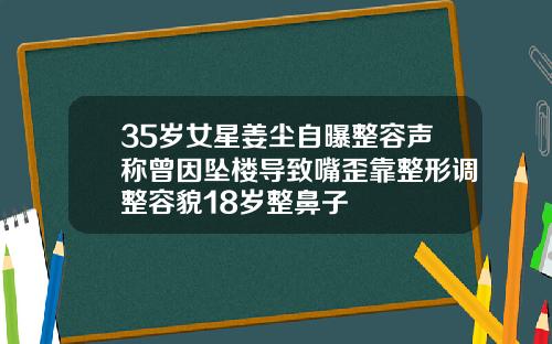 35岁女星姜尘自曝整容声称曾因坠楼导致嘴歪靠整形调整容貌18岁整鼻子