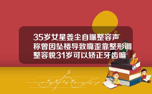 35岁女星姜尘自曝整容声称曾因坠楼导致嘴歪靠整形调整容貌31岁可以矫正牙齿嘛