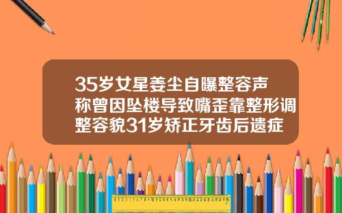 35岁女星姜尘自曝整容声称曾因坠楼导致嘴歪靠整形调整容貌31岁矫正牙齿后遗症
