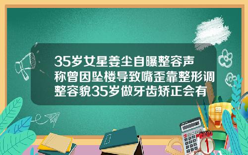 35岁女星姜尘自曝整容声称曾因坠楼导致嘴歪靠整形调整容貌35岁做牙齿矫正会有后遗症吗