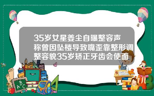 35岁女星姜尘自曝整容声称曾因坠楼导致嘴歪靠整形调整容貌35岁矫正牙齿会使面部发生改变吗为什么