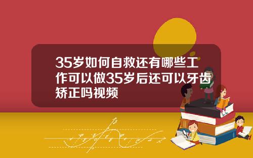 35岁如何自救还有哪些工作可以做35岁后还可以牙齿矫正吗视频