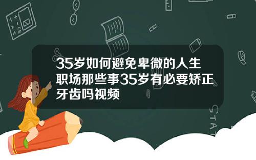 35岁如何避免卑微的人生职场那些事35岁有必要矫正牙齿吗视频