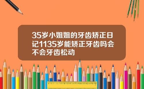 35岁小姐姐的牙齿矫正日记1135岁能矫正牙齿吗会不会牙齿松动