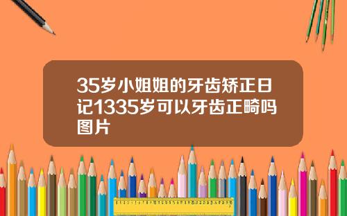 35岁小姐姐的牙齿矫正日记1335岁可以牙齿正畸吗图片