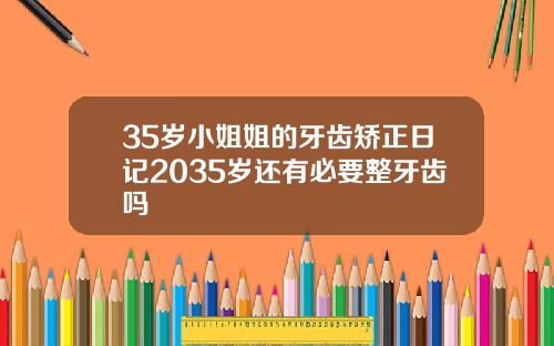 35岁小姐姐的牙齿矫正日记2035岁还有必要整牙齿吗