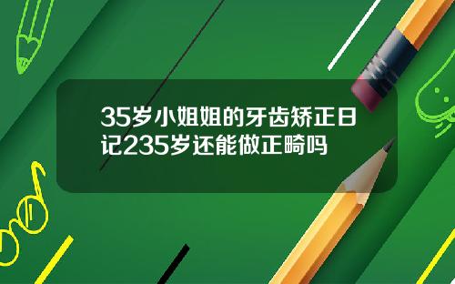 35岁小姐姐的牙齿矫正日记235岁还能做正畸吗