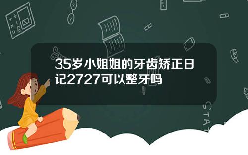 35岁小姐姐的牙齿矫正日记2727可以整牙吗